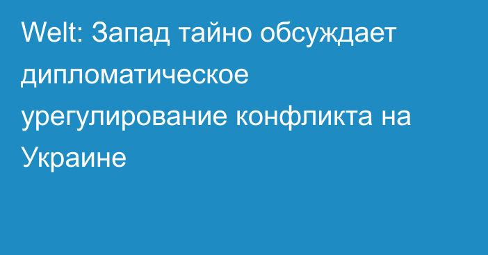 Welt: Запад тайно обсуждает дипломатическое урегулирование конфликта на Украине