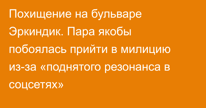 Похищение на бульваре Эркиндик. Пара якобы побоялась прийти в милицию из-за «поднятого резонанса в соцсетях»