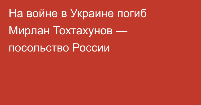 На войне в Украине погиб Мирлан Тохтахунов — посольство России