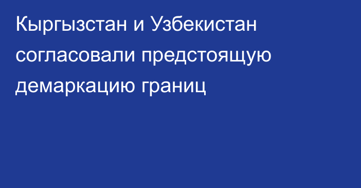 Кыргызстан и Узбекистан согласовали предстоящую демаркацию границ