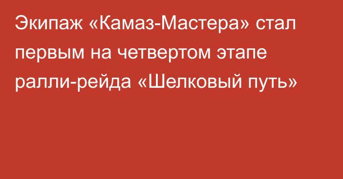 Экипаж «Камаз-Мастера» стал первым на четвертом этапе ралли-рейда «Шелковый путь»