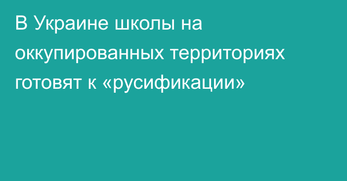 В Украине школы на оккупированных территориях готовят к «русификации»