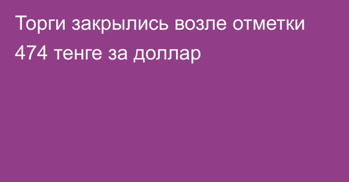 Торги закрылись возле отметки 474 тенге за доллар