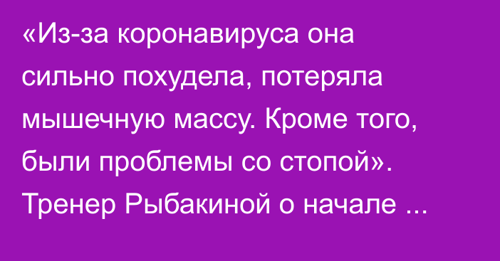 «Из-за коронавируса она сильно похудела, потеряла мышечную массу. Кроме того, были проблемы со стопой». Тренер Рыбакиной о начале сезона