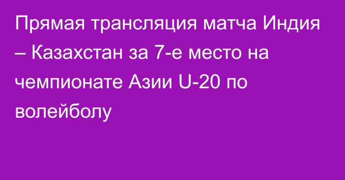 Прямая трансляция матча Индия – Казахстан за 7-е место на чемпионате Азии U-20 по волейболу