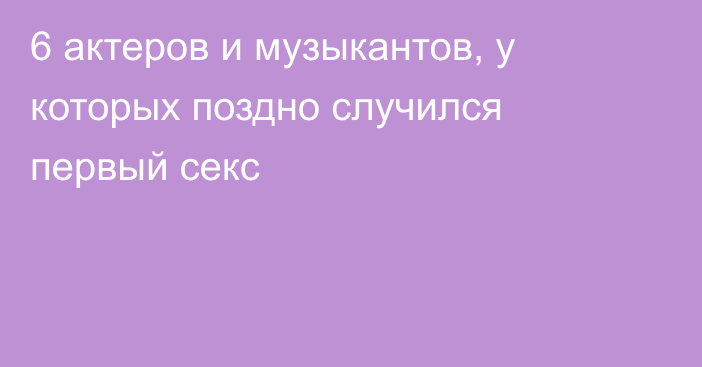 6 актеров и музыкантов, у которых поздно случился первый секс