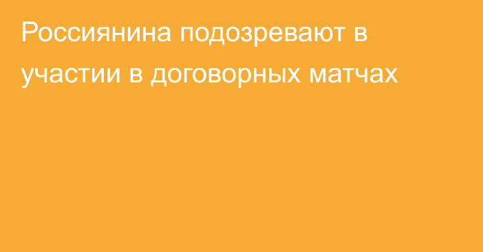 Россиянина подозревают в участии в договорных матчах