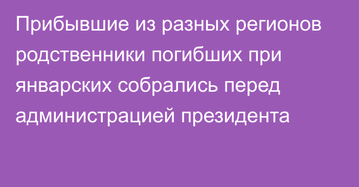 Прибывшие из разных регионов родственники погибших при январских собрались перед администрацией президента