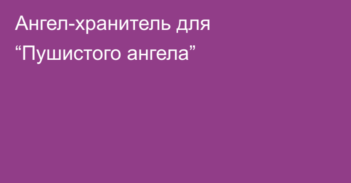 Ангел-хранитель для “Пушистого ангела”