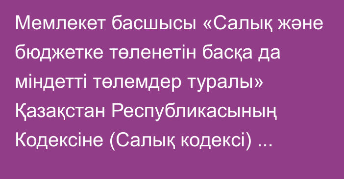 Мемлекет басшысы «Салық және бюджетке төленетін басқа да міндетті төлемдер туралы» Қазақстан Республикасының Кодексіне (Салық кодексі) және «Салық және бюджетке төленетін басқа да міндетті төлемдер туралы» Қазақстан Республикасының Кодексін (Салық кодексі) қолданысқа  енгізу туралы» Қазақстан Республикасының Заңына өзгерістер мен толықтырулар енгізу туралы» Қазақстан Республикасының Заңына қол қой