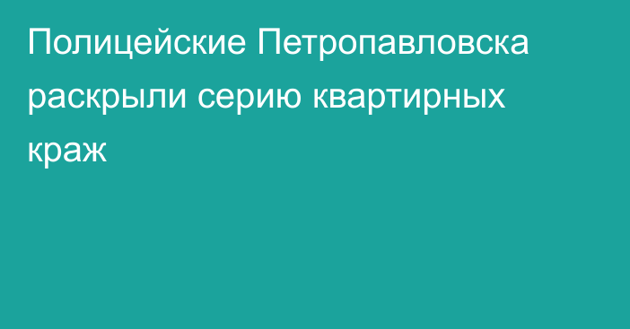 Полицейские Петропавловска раскрыли серию квартирных краж