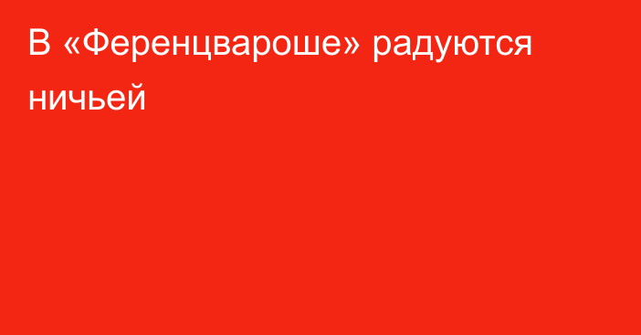 В  «Ференцвароше» радуются ничьей