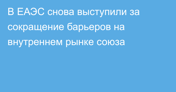 В ЕАЭС снова выступили за сокращение
барьеров на внутреннем рынке союза