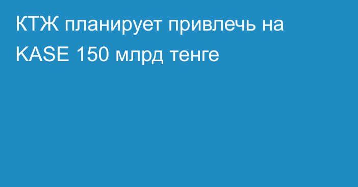 КТЖ планирует привлечь на KASE 150 млрд тенге