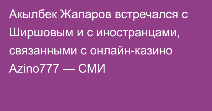 Акылбек Жапаров встречался с Ширшовым и с иностранцами, связанными с онлайн-казино Azino777 — СМИ