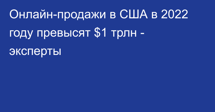 Онлайн-продажи в США в 2022 году превысят $1 трлн - эксперты