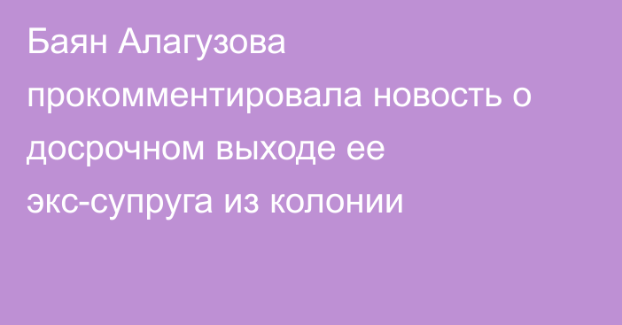 Баян Алагузова прокомментировала новость о досрочном выходе ее экс-супруга из колонии