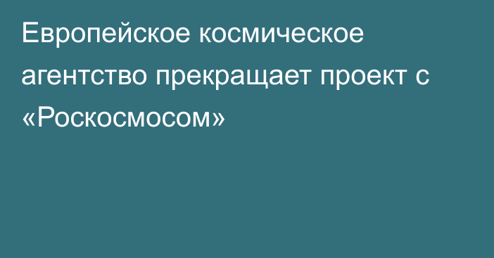 Европейское космическое агентство прекращает проект с «Роскосмосом»