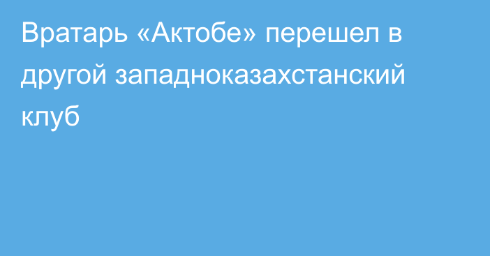 Вратарь «Актобе» перешел в другой западноказахстанский клуб