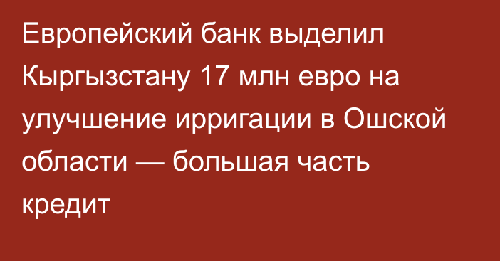 Европейский банк выделил Кыргызстану 17 млн евро на улучшение ирригации в Ошской области — большая часть кредит