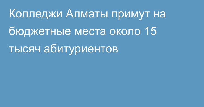 Колледжи Алматы примут на бюджетные места около 15 тысяч абитуриентов