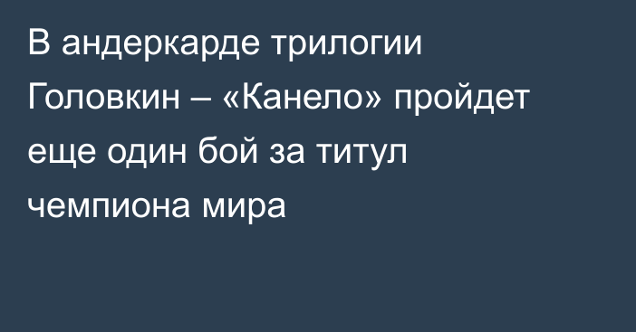 В андеркарде трилогии Головкин – «Канело» пройдет еще один бой за титул чемпиона мира