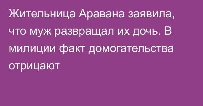 Жительница Аравана заявила, что муж развращал их дочь. В милиции факт домогательства отрицают