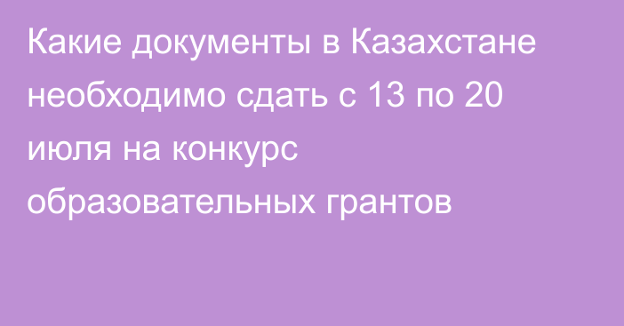 Какие документы в Казахстане необходимо сдать с 13 по 20 июля на конкурс образовательных грантов