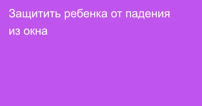 Защитить ребенка от падения из окна