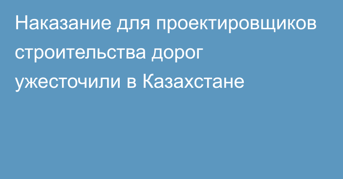 Наказание для проектировщиков строительства дорог ужесточили в Казахстане