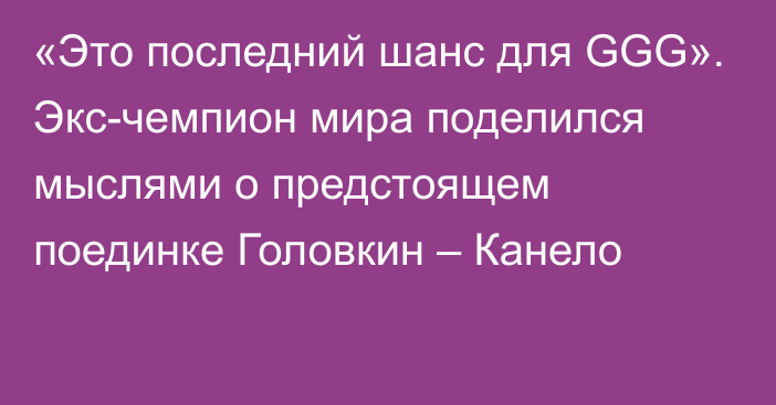 «Это последний шанс для GGG». Экс-чемпион мира поделился мыслями о предстоящем поединке Головкин – Канело