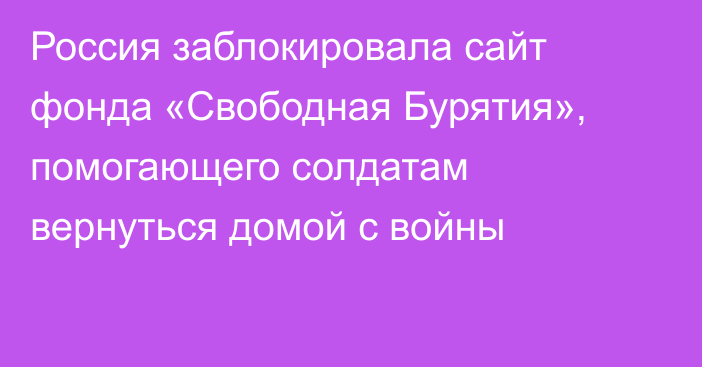 Россия заблокировала сайт фонда «Свободная Бурятия», помогающего солдатам вернуться домой с войны