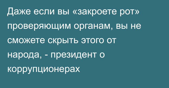 Даже если вы «закроете рот» проверяющим органам, вы не сможете скрыть этого от народа, - президент о коррупционерах