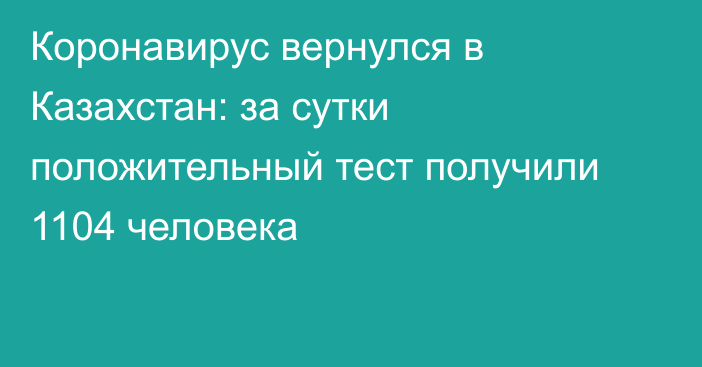 Коронавирус вернулся в Казахстан: за сутки положительный тест получили 1104 человека