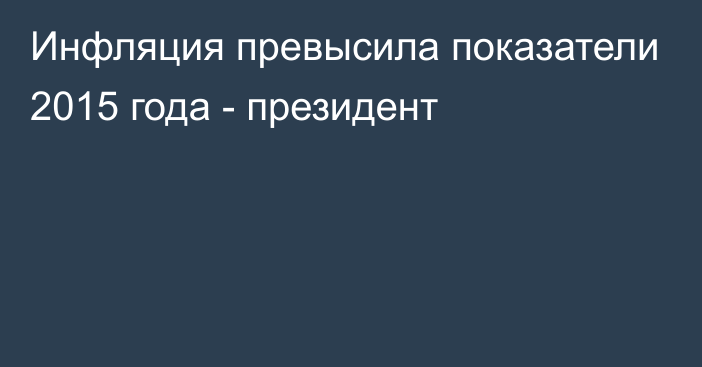 Инфляция превысила показатели 2015 года - президент