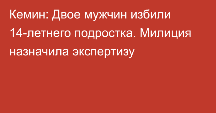 Кемин: Двое мужчин избили 14-летнего подростка. Милиция назначила экспертизу