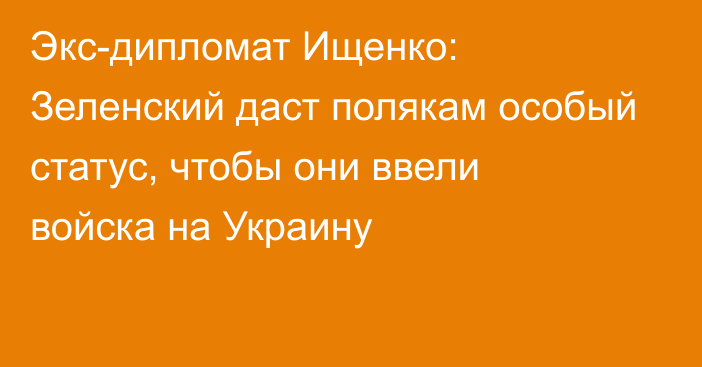 Экс-дипломат Ищенко: Зеленский даст полякам особый статус, чтобы они ввели войска на Украину