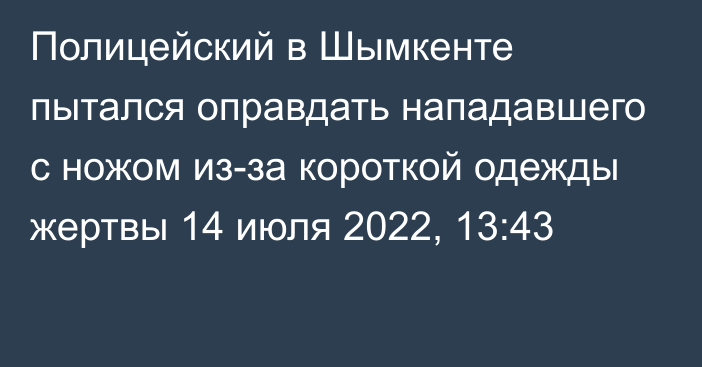 Полицейский в Шымкенте пытался оправдать нападавшего с ножом из-за короткой одежды жертвы
                14 июля 2022, 13:43