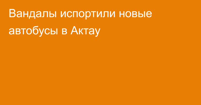 Вандалы испортили новые автобусы в Актау