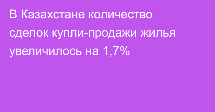 В Казахстане количество сделок купли-продажи жилья увеличилось на 1,7%