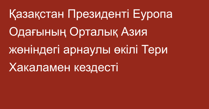 Қазақстан Президенті Еуропа Одағының Орталық Азия жөніндегі арнаулы өкілі Тери Хакаламен кездесті