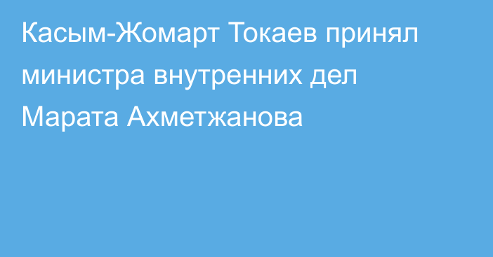 Касым-Жомарт Токаев принял министра внутренних дел Марата Ахметжанова