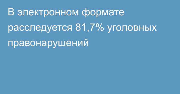 В электронном формате расследуется 81,7% уголовных правонарушений