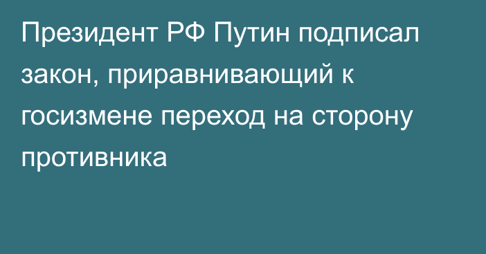 Президент РФ Путин подписал закон, приравнивающий к госизмене переход на сторону противника