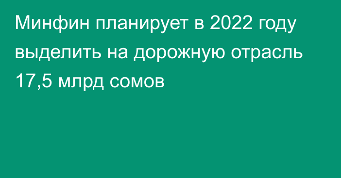 Минфин планирует в 2022 году выделить на дорожную отрасль 17,5 млрд сомов