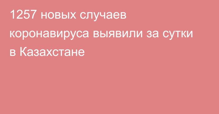 1257 новых случаев коронавируса выявили за сутки в Казахстане