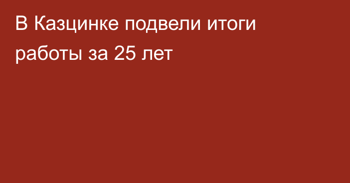 В Казцинке подвели итоги работы за 25 лет