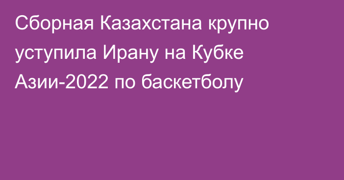 Сборная Казахстана крупно уступила Ирану на Кубке Азии-2022 по баскетболу