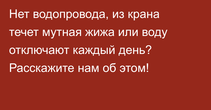 Нет водопровода, из крана течет мутная жижа или воду отключают каждый день? Расскажите нам об этом!