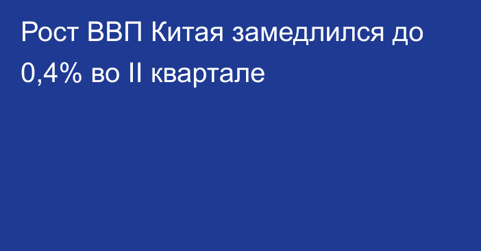 Рост ВВП Китая замедлился до 0,4% во II квартале 